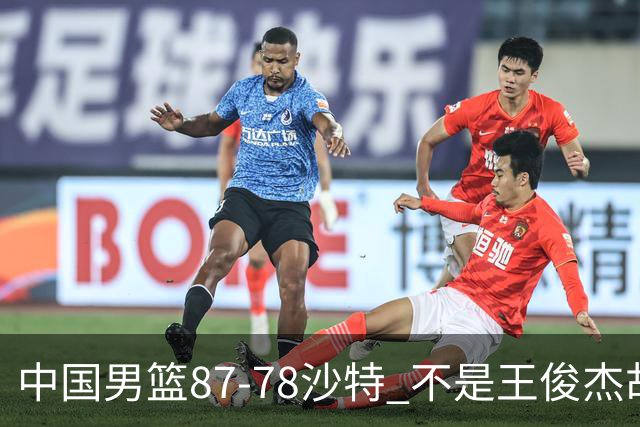 中国男篮87-78沙特 不是王俊杰胡金秋 他才是全场最佳 30+7带队起飞