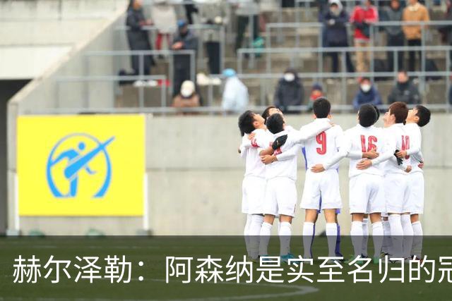 赫尔泽勒：阿森纳是实至名归的冠军，他们可能有英格兰最强阵容